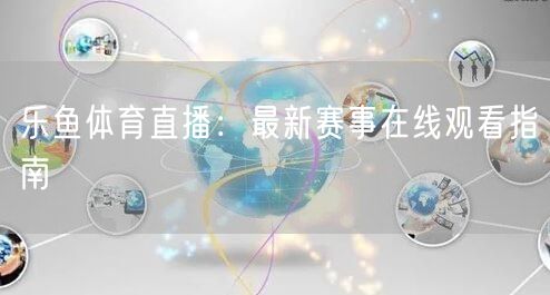 乐鱼体育直播：最新赛事在线观看指南