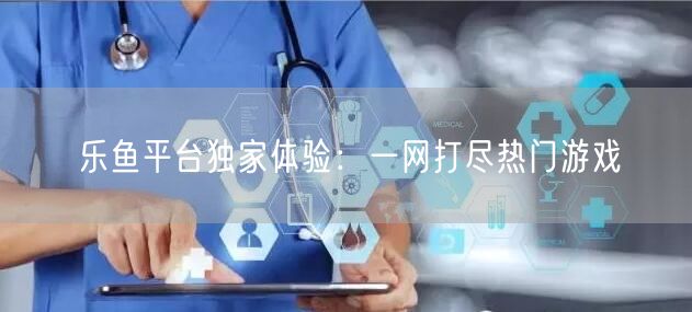 乐鱼平台独家体验:一网打尽热门游戏