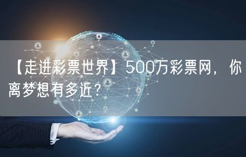 【走进彩票世界】500万彩票网，你离梦想有多近？